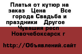 Платья от кутюр на заказ › Цена ­ 1 - Все города Свадьба и праздники » Другое   . Чувашия респ.,Новочебоксарск г.